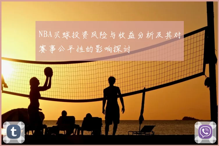 NBA买球投资风险与收益分析及其对赛事公平性的影响探讨