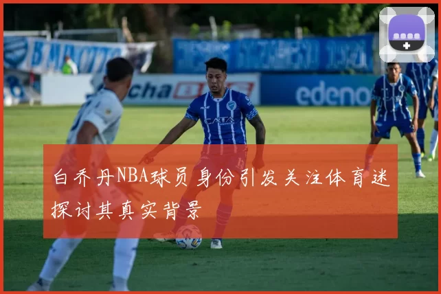 白乔丹NBA球员身份引发关注体育迷探讨其真实背景