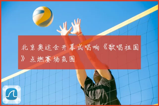 北京奥运会开幕式唱响《歌唱祖国》点燃赛场氛围