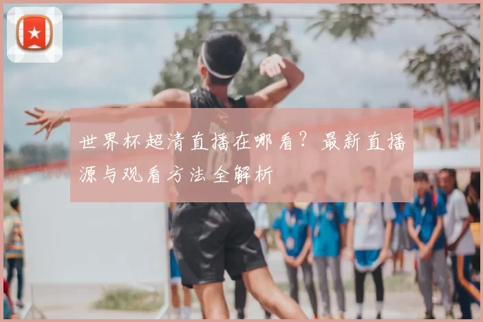 世界杯超清直播在哪看？最新直播源与观看方法全解析