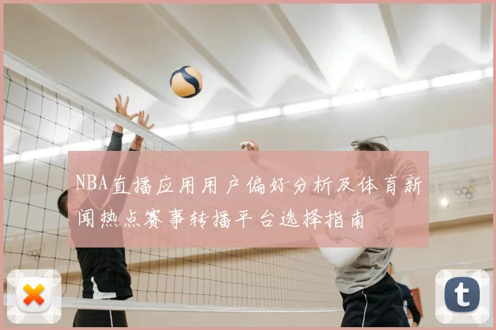 NBA直播应用用户偏好分析及体育新闻热点赛事转播平台选择指南