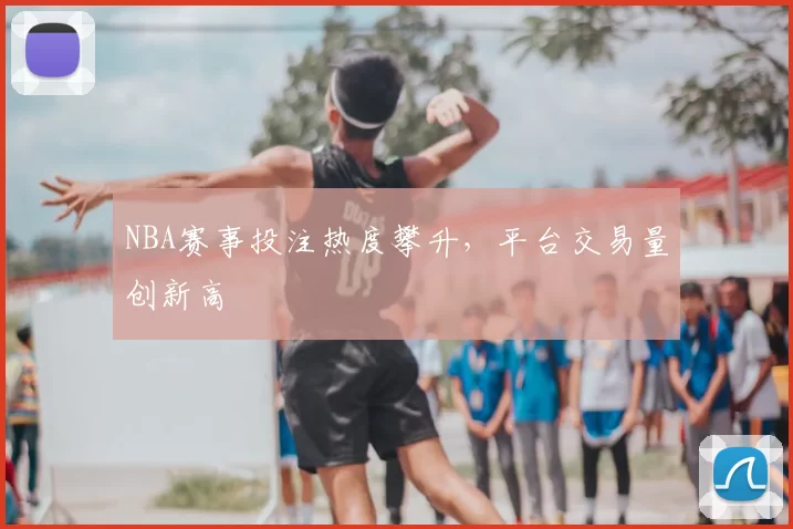 NBA赛事投注热度攀升，平台交易量创新高