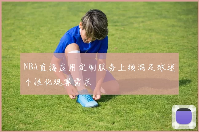 NBA直播应用定制服务上线满足球迷个性化观赛需求