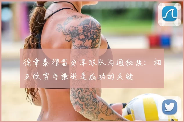 德章泰穆雷分享球队沟通秘诀：相互欣赏与谦逊是成功的关键
