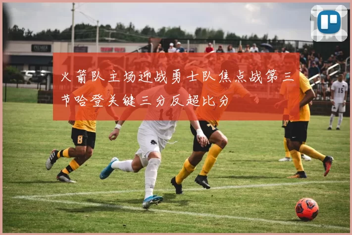 火箭队主场迎战勇士队焦点战第三节哈登关键三分反超比分
