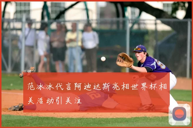 范冰冰代言阿迪达斯亮相世界杯相关活动引关注