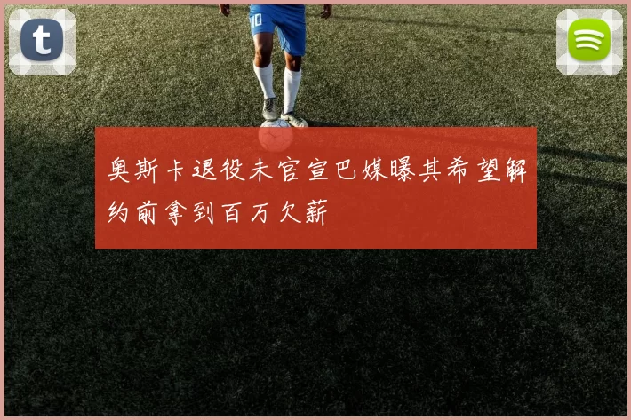 奥斯卡退役未官宣巴媒曝其希望解约前拿到百万欠薪
