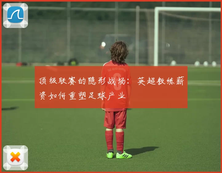 顶级联赛的隐形战场：英超教练薪资如何重塑足球产业