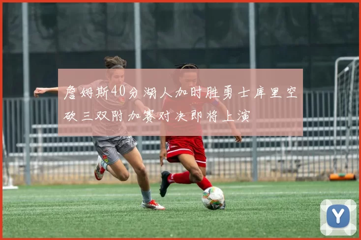 詹姆斯40分湖人加时胜勇士库里空砍三双附加赛对决即将上演