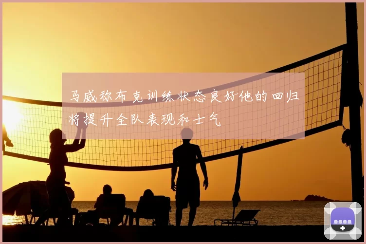 马威称布克训练状态良好他的回归将提升全队表现和士气