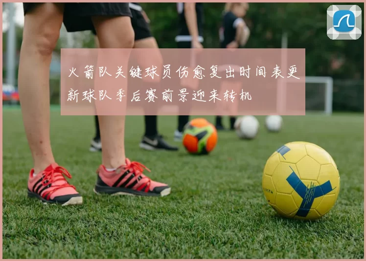 火箭队关键球员伤愈复出时间表更新球队季后赛前景迎来转机