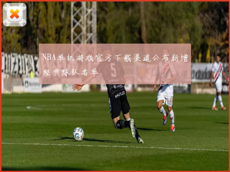 NBA单机游戏官方下载渠道公布新增经典球队名单