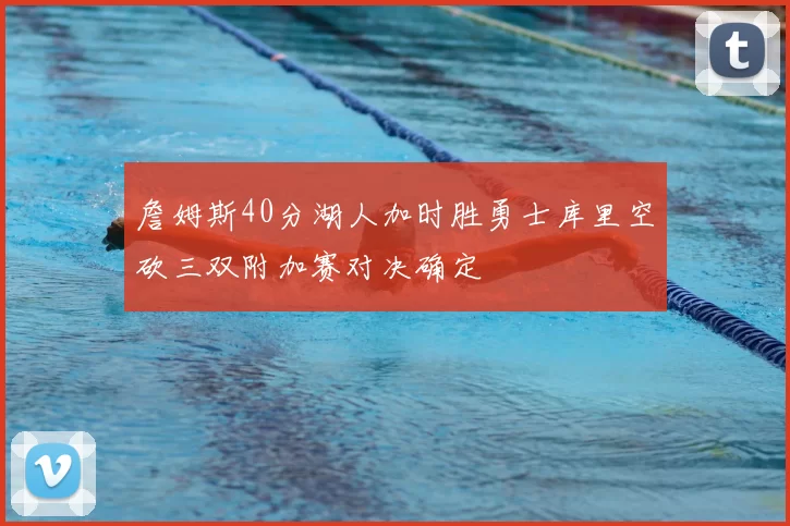 詹姆斯40分湖人加时胜勇士库里空砍三双附加赛对决确定