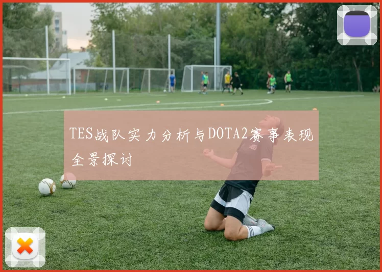 TES战队实力分析与DOTA2赛事表现全景探讨