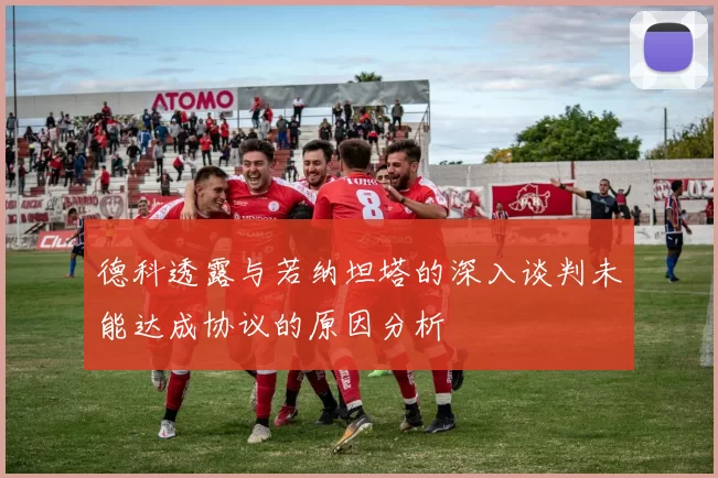 德科透露与若纳坦塔的深入谈判未能达成协议的原因分析