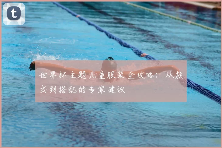 世界杯主题儿童服装全攻略：从款式到搭配的专家建议
