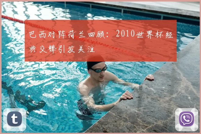巴西对阵荷兰回顾：2010世界杯经典交锋引发关注