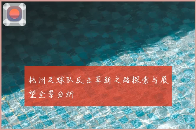 杭州足球队反击革新之路探索与展望全景分析