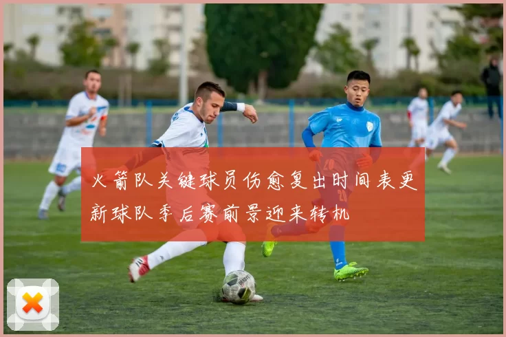 火箭队关键球员伤愈复出时间表更新球队季后赛前景迎来转机