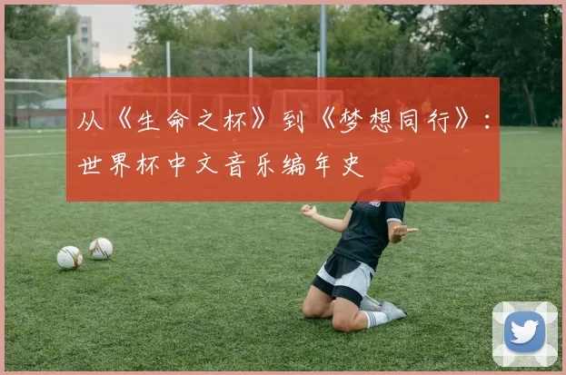 从《生命之杯》到《梦想同行》:世界杯中文音乐编年史