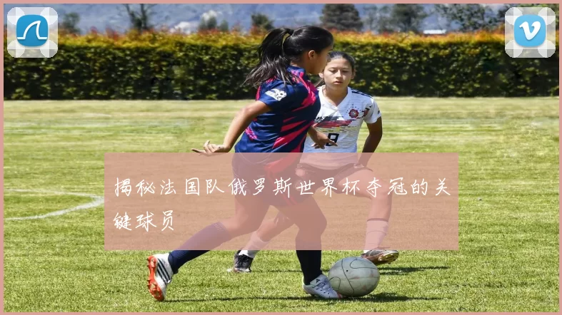 揭秘法国队俄罗斯世界杯夺冠的关键球员