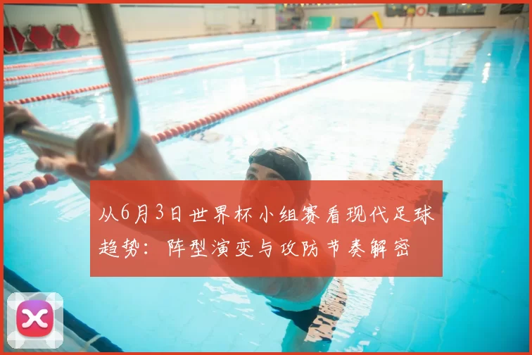 从6月3日世界杯小组赛看现代足球趋势：阵型演变与攻防节奏解密