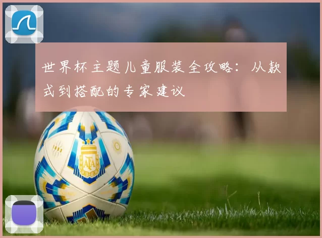 世界杯主题儿童服装全攻略：从款式到搭配的专家建议