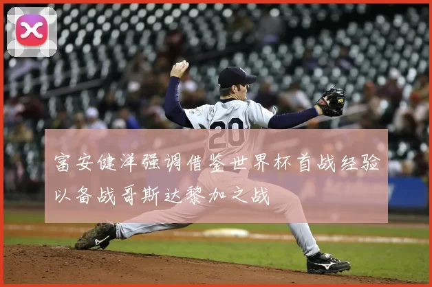 富安健洋强调借鉴世界杯首战经验以备战哥斯达黎加之战