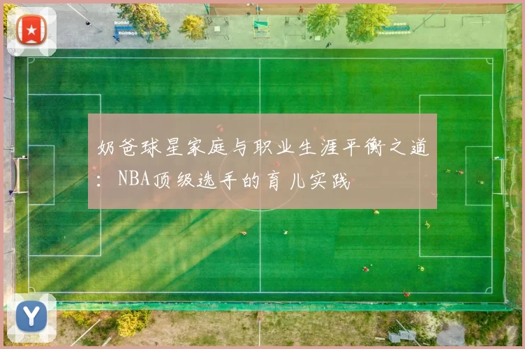 奶爸球星家庭与职业生涯平衡之道:NBA顶级选手的育儿实践