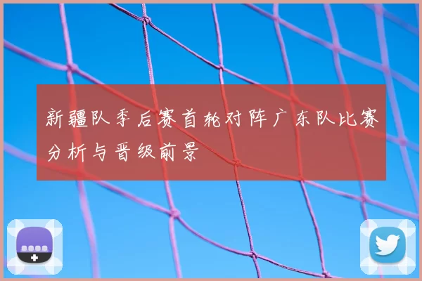 新疆队季后赛首轮对阵广东队比赛分析与晋级前景