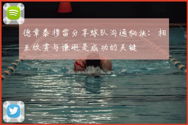 德章泰穆雷分享球队沟通秘诀：相互欣赏与谦逊是成功的关键