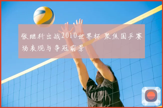 张继科出战2010世界杯 聚焦国乒赛场表现与争冠前景