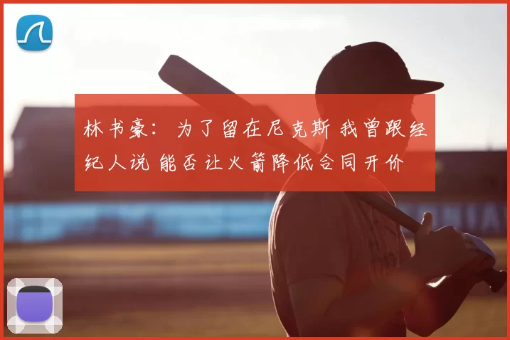 林书豪：为了留在尼克斯 我曾跟经纪人说 能否让火箭降低合同开价
