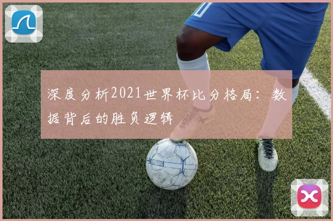 深度分析2021世界杯比分格局：数据背后的胜负逻辑