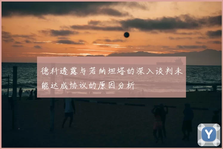 德科透露与若纳坦塔的深入谈判未能达成协议的原因分析