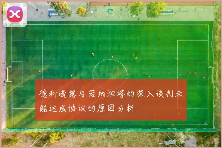 德科透露与若纳坦塔的深入谈判未能达成协议的原因分析
