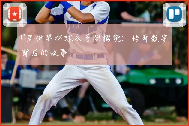 C罗世界杯球衣号码揭晓:传奇数字背后的故事
