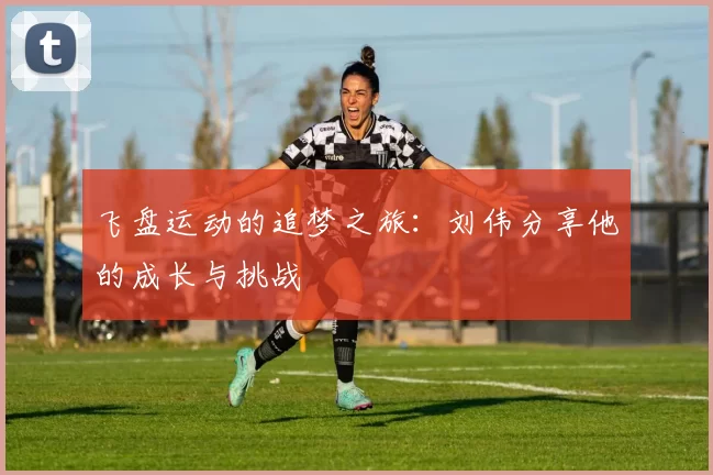 飞盘运动的追梦之旅:刘伟分享他的成长与挑战