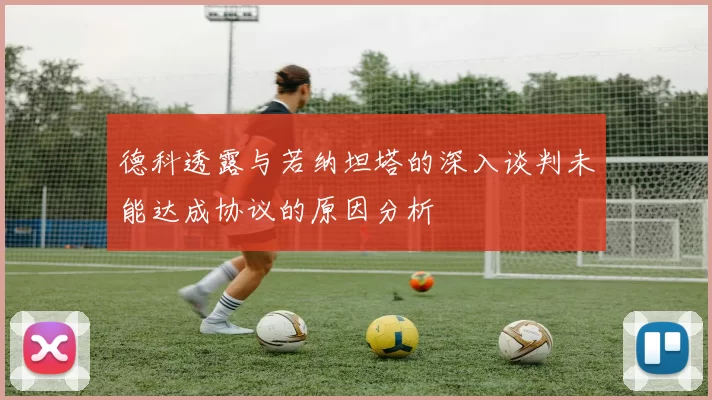 德科透露与若纳坦塔的深入谈判未能达成协议的原因分析