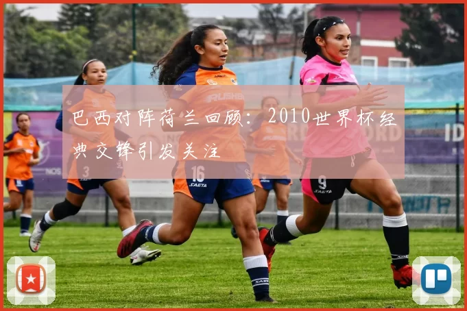 巴西对阵荷兰回顾：2010世界杯经典交锋引发关注