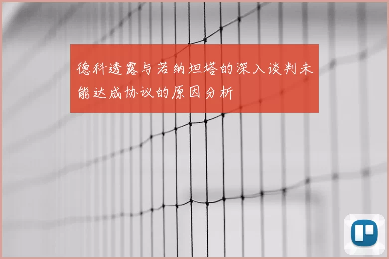 德科透露与若纳坦塔的深入谈判未能达成协议的原因分析