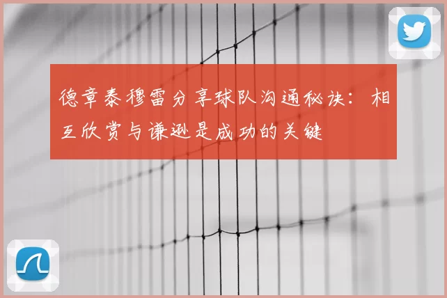 德章泰穆雷分享球队沟通秘诀：相互欣赏与谦逊是成功的关键