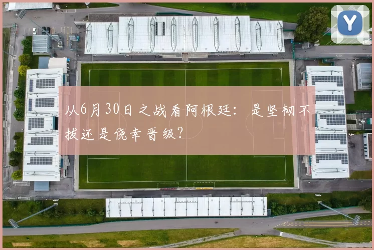 从6月30日之战看阿根廷：是坚韧不拔还是侥幸晋级？