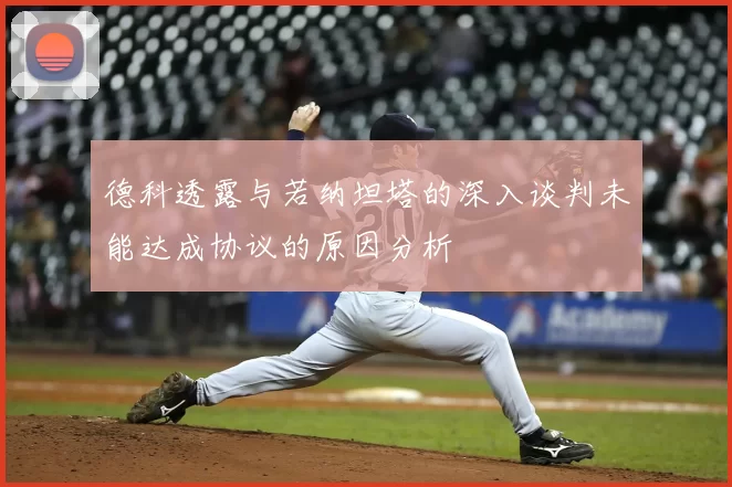 德科透露与若纳坦塔的深入谈判未能达成协议的原因分析