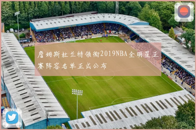詹姆斯杜兰特领衔2019NBA全明星正赛阵容名单正式公布