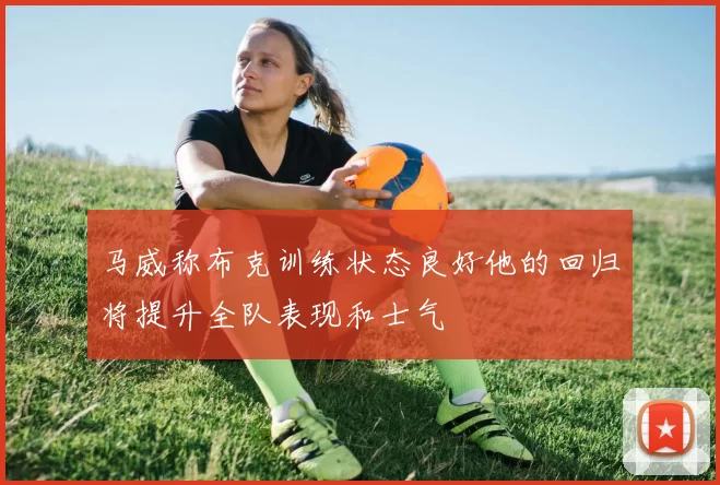马威称布克训练状态良好他的回归将提升全队表现和士气