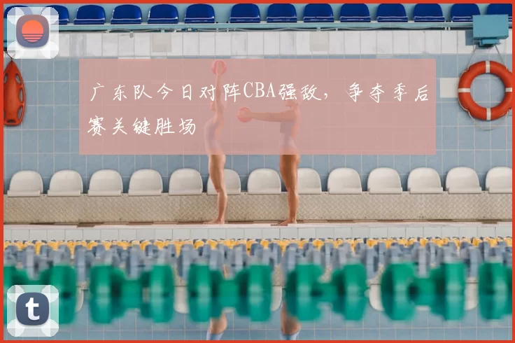 广东队今日对阵CBA强敌,争夺季后赛关键胜场