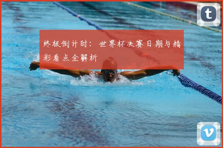 终极倒计时：世界杯决赛日期与精彩看点全解析