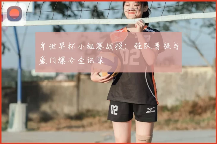 年世界杯小组赛战报：强队晋级与豪门爆冷全记录