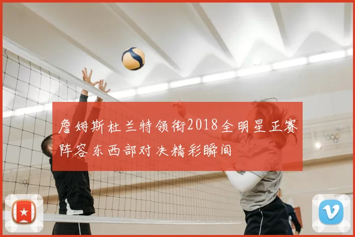 詹姆斯杜兰特领衔2018全明星正赛阵容东西部对决精彩瞬间